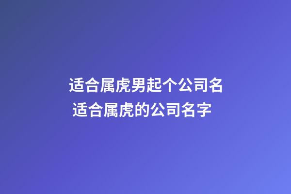 适合属虎男起个公司名 适合属虎的公司名字-第1张-公司起名-玄机派